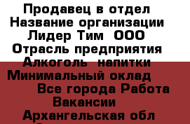 Продавец в отдел › Название организации ­ Лидер Тим, ООО › Отрасль предприятия ­ Алкоголь, напитки › Минимальный оклад ­ 28 600 - Все города Работа » Вакансии   . Архангельская обл.,Северодвинск г.